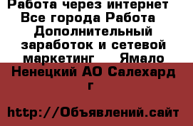 Работа через интернет - Все города Работа » Дополнительный заработок и сетевой маркетинг   . Ямало-Ненецкий АО,Салехард г.